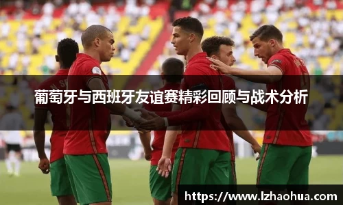 葡萄牙与西班牙友谊赛精彩回顾与战术分析